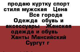 продаю куртку спорт стиля мужская › Цена ­ 1 000 - Все города Одежда, обувь и аксессуары » Женская одежда и обувь   . Ханты-Мансийский,Сургут г.